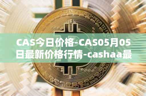 CAS今日价格-CAS05月05日最新价格行情-cashaa最新走势消息