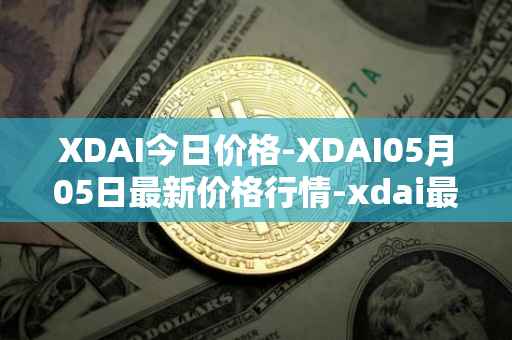 XDAI今日价格-XDAI05月05日最新价格行情-xdai最新走势消息