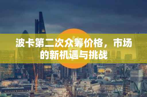 波卡第二次众筹价格，市场的新机遇与挑战