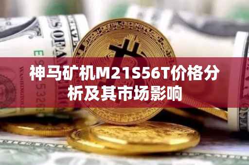 神马矿机M21S56T价格分析及其市场影响