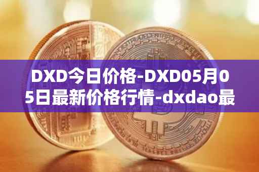 DXD今日价格-DXD05月05日最新价格行情-dxdao最新走势消息