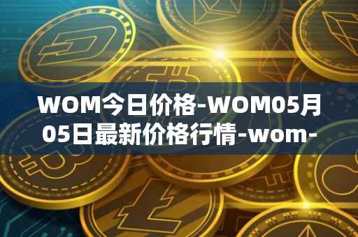 WOM今日价格-WOM05月05日最新价格行情-wom-token最新走势消息
