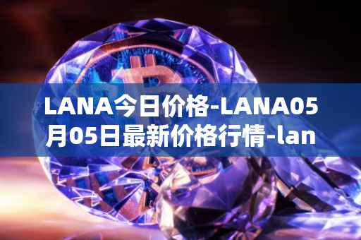 LANA今日价格-LANA05月05日最新价格行情-lanacoin最新走势消息