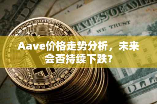 Aave价格走势分析，未来会否持续下跌？