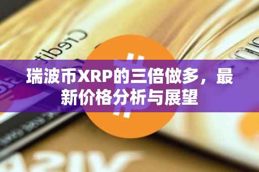 瑞波币XRP的三倍做多，最新价格分析与展望