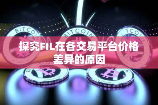 探究FIL在各交易平台价格差异的原因