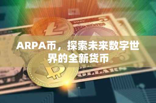 ARPA币，探索未来数字世界的全新货币