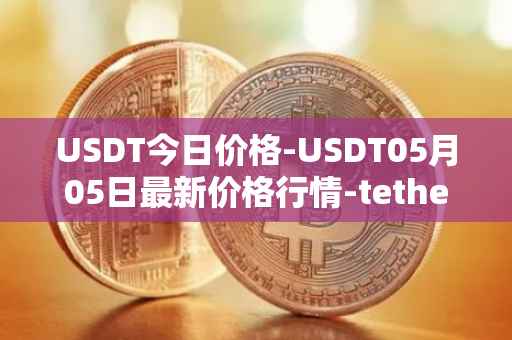 USDT今日价格-USDT05月05日最新价格行情-tether最新走势消息