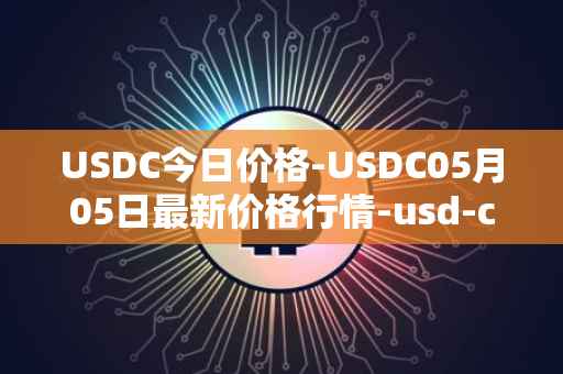USDC今日价格-USDC05月05日最新价格行情-usd-coin最新走势消息
