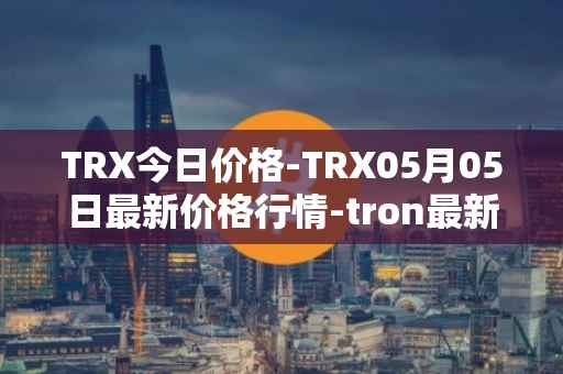 TRX今日价格-TRX05月05日最新价格行情-tron最新走势消息