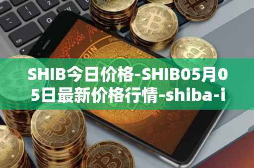 SHIB今日价格-SHIB05月05日最新价格行情-shiba-inu最新走势消息