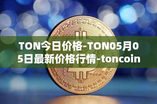 TON今日价格-TON05月05日最新价格行情-toncoin最新走势消息