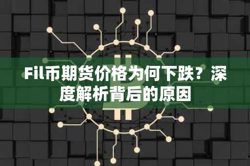 Fil币期货价格为何下跌？深度解析背后的原因