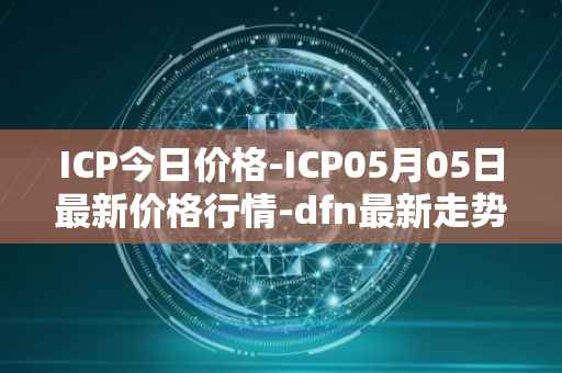 ICP今日价格-ICP05月05日最新价格行情-dfn最新走势消息