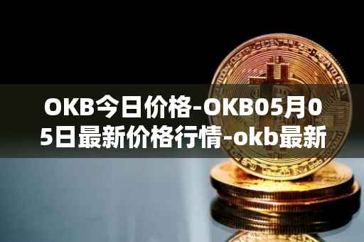OKB今日价格-OKB05月05日最新价格行情-okb最新走势消息