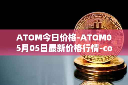ATOM今日价格-ATOM05月05日最新价格行情-cosmos最新走势消息