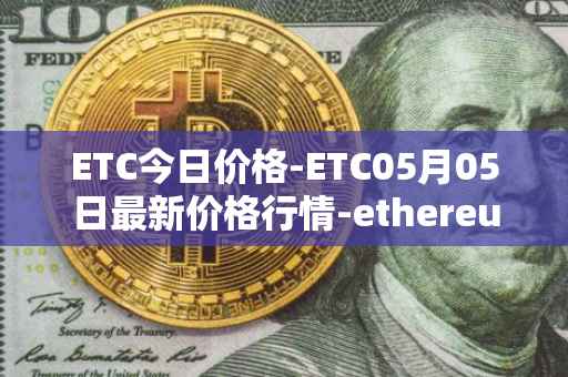 ETC今日价格-ETC05月05日最新价格行情-ethereum-classic最新走势消息