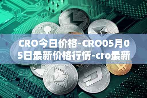 CRO今日价格-CRO05月05日最新价格行情-cro最新走势消息