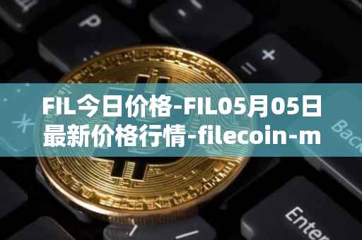 FIL今日价格-FIL05月05日最新价格行情-filecoin-mainnet最新走势消息
