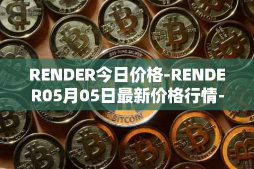 RENDER今日价格-RENDER05月05日最新价格行情-render-token最新走势消息