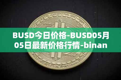 BUSD今日价格-BUSD05月05日最新价格行情-binance-usd最新走势消息