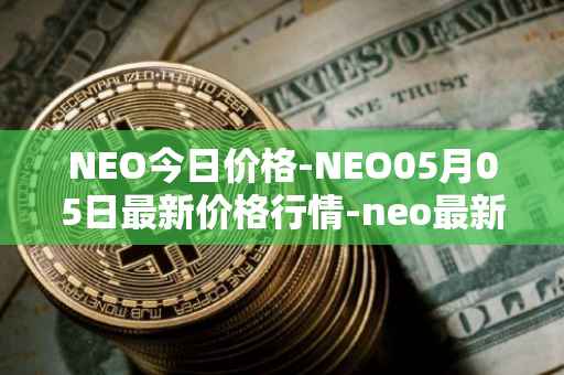 NEO今日价格-NEO05月05日最新价格行情-neo最新走势消息