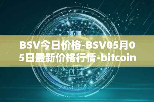 BSV今日价格-BSV05月05日最新价格行情-bitcoin-cash-sv最新走势消息