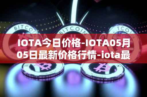 IOTA今日价格-IOTA05月05日最新价格行情-iota最新走势消息