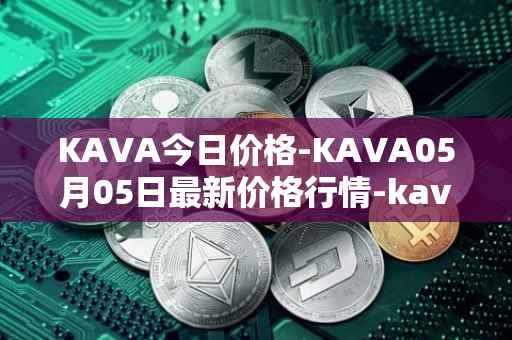 KAVA今日价格-KAVA05月05日最新价格行情-kava最新走势消息