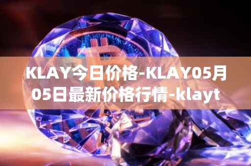 KLAY今日价格-KLAY05月05日最新价格行情-klaytn最新走势消息