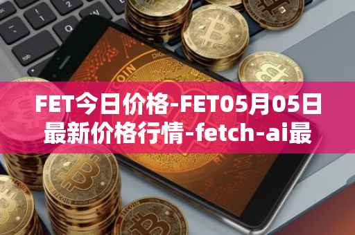 FET今日价格-FET05月05日最新价格行情-fetch-ai最新走势消息