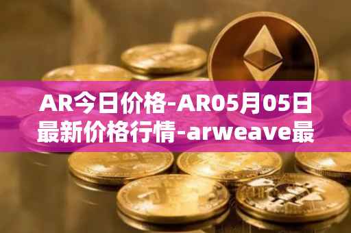 AR今日价格-AR05月05日最新价格行情-arweave最新走势消息