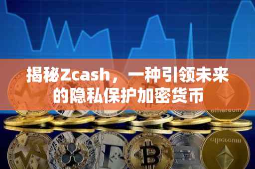 揭秘Zcash，一种引领未来的隐私保护加密货币