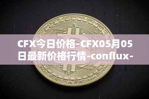 CFX今日价格-CFX05月05日最新价格行情-conflux-token最新走势消息