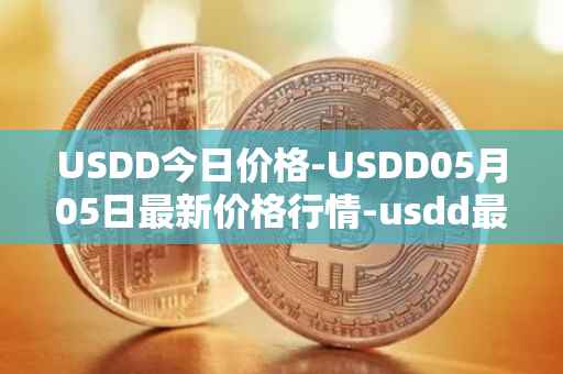 USDD今日价格-USDD05月05日最新价格行情-usdd最新走势消息
