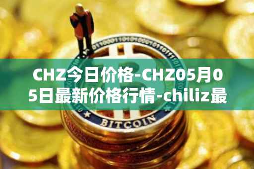 CHZ今日价格-CHZ05月05日最新价格行情-chiliz最新走势消息