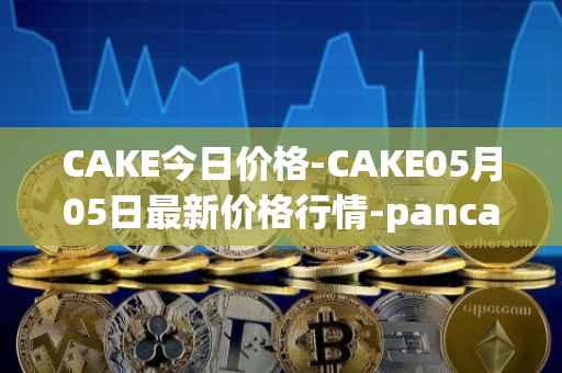 CAKE今日价格-CAKE05月05日最新价格行情-pancakeswap最新走势消息