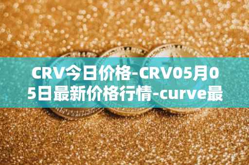 CRV今日价格-CRV05月05日最新价格行情-curve最新走势消息