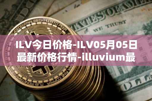 ILV今日价格-ILV05月05日最新价格行情-illuvium最新走势消息