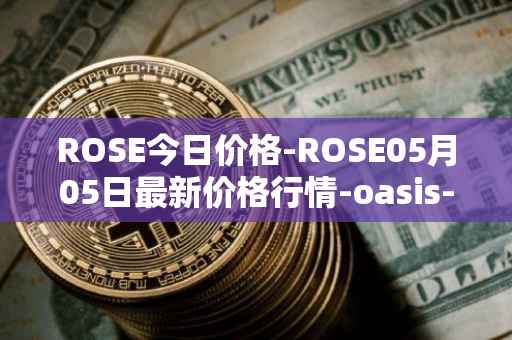 ROSE今日价格-ROSE05月05日最新价格行情-oasis-network最新走势消息