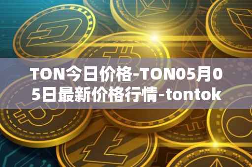 TON今日价格-TON05月05日最新价格行情-tontoken最新走势消息