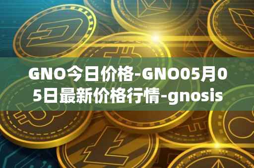 GNO今日价格-GNO05月05日最新价格行情-gnosis-gno最新走势消息