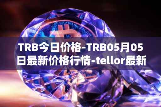 TRB今日价格-TRB05月05日最新价格行情-tellor最新走势消息
