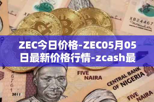 ZEC今日价格-ZEC05月05日最新价格行情-zcash最新走势消息