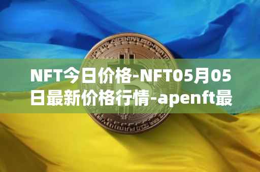 NFT今日价格-NFT05月05日最新价格行情-apenft最新走势消息