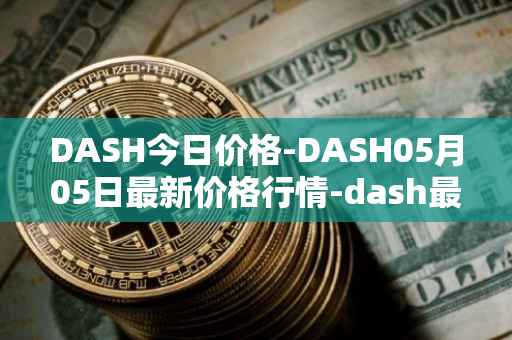 DASH今日价格-DASH05月05日最新价格行情-dash最新走势消息
