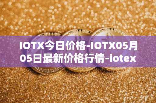 IOTX今日价格-IOTX05月05日最新价格行情-iotex最新走势消息