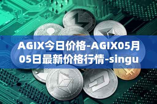 AGIX今日价格-AGIX05月05日最新价格行情-singularitynet-x最新走势消息