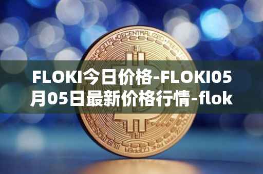 FLOKI今日价格-FLOKI05月05日最新价格行情-floki-inu最新走势消息