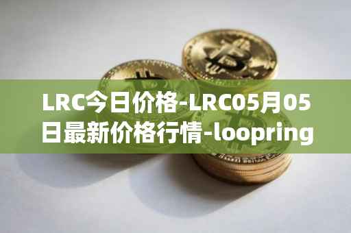 LRC今日价格-LRC05月05日最新价格行情-loopring最新走势消息